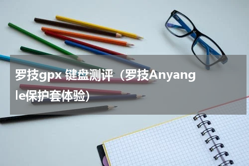 罗技gpx 键盘测评（罗技Anyangle保护套体验）
