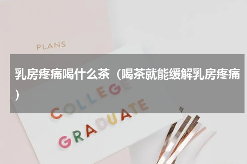 乳房疼痛喝什么茶（喝茶就能缓解乳房疼痛）