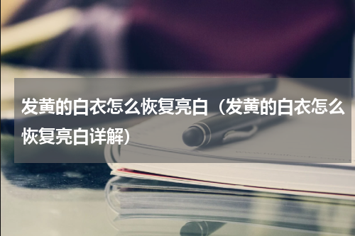 发黄的白衣怎么恢复亮白（发黄的白衣怎么恢复亮白详解）
