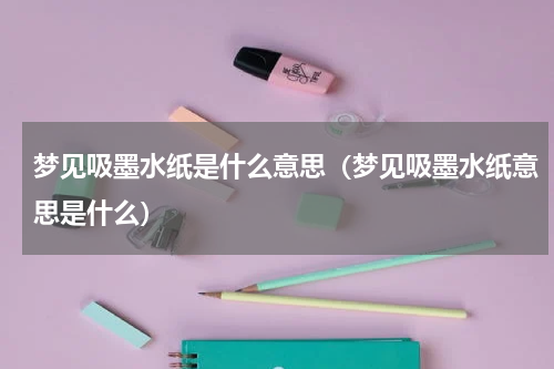 梦见吸墨水纸是什么意思（梦见吸墨水纸意思是什么）