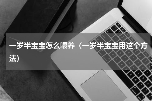 一岁半宝宝怎么喂养（一岁半宝宝用这个方法）