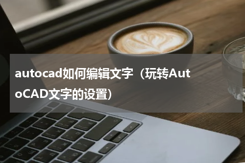 autocad如何编辑文字（玩转AutoCAD文字的设置）