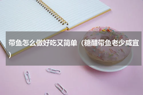 带鱼怎么做好吃又简单（糖醋带鱼老少咸宜）