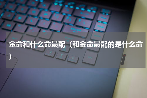 金命和什么命最配（和金命最配的是什么命）