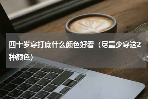 四十岁穿打底什么颜色好看（尽量少穿这2种颜色）