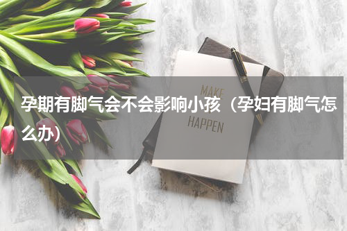 孕期有脚气会不会影响小孩（孕妇有脚气怎么办）