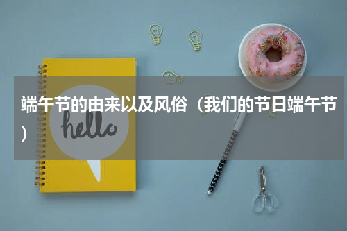 端午节的由来以及风俗（我们的节日端午节）