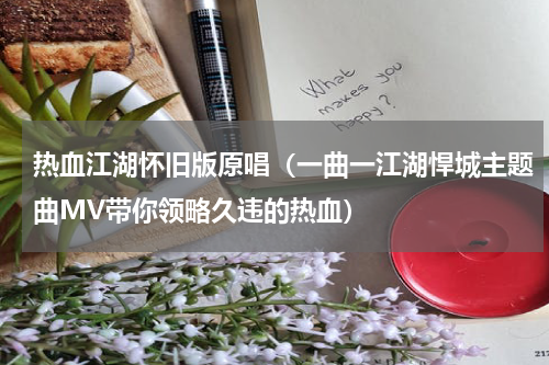 热血江湖怀旧版原唱（一曲一江湖悍城主题曲MV带你领略久违的热血）