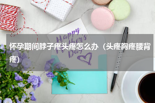 怀孕期间脖子疼头疼怎么办（头疼胸疼腰背疼）