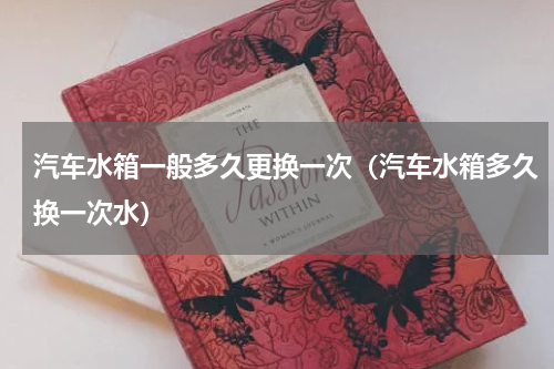 汽车水箱一般多久更换一次（汽车水箱多久换一次水）