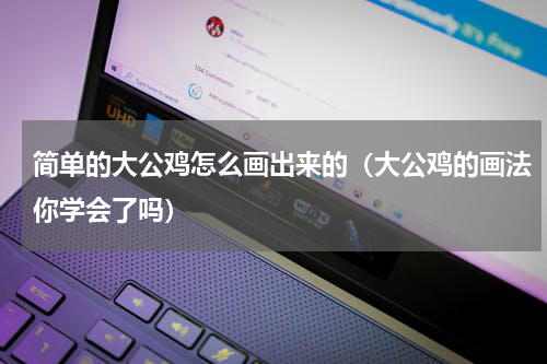 简单的大公鸡怎么画出来的（大公鸡的画法你学会了吗）