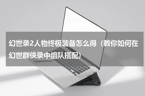 幻世录2人物终极装备怎么得（教你如何在幻世群侠录中组队搭配）