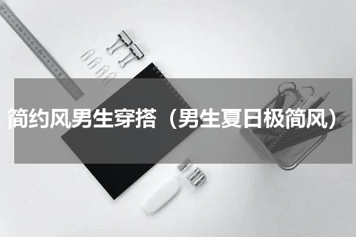简约风男生穿搭（男生夏日极简风）