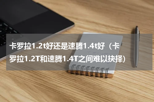 卡罗拉1.2t好还是速腾1.4t好（卡罗拉1.2T和速腾1.4T之间难以抉择）
