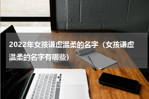 2022年女孩谦虚温柔的名字（女孩谦虚温柔的名字有哪些）