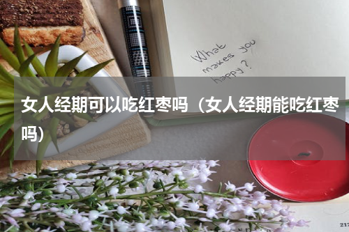 女人经期可以吃红枣吗（女人经期能吃红枣吗）