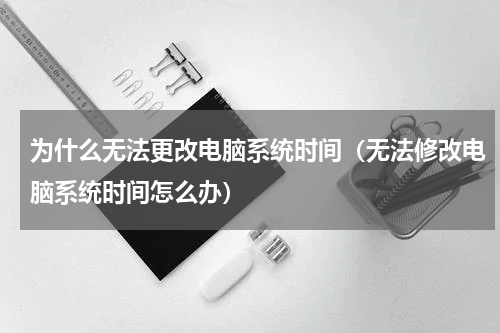 为什么无法更改电脑系统时间（无法修改电脑系统时间怎么办）