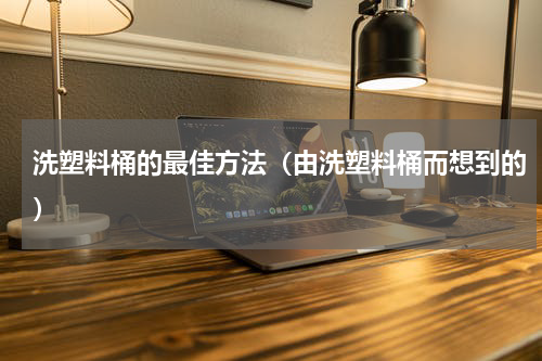洗塑料桶的最佳方法（由洗塑料桶而想到的）