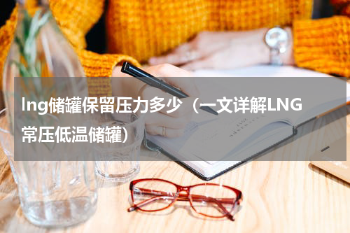 lng储罐保留压力多少（一文详解LNG常压低温储罐）