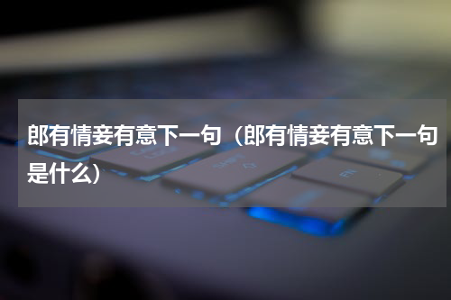 郎有情妾有意下一句（郎有情妾有意下一句是什么）