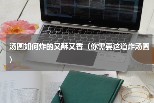 汤圆如何炸的又酥又香（你需要这道炸汤圆）
