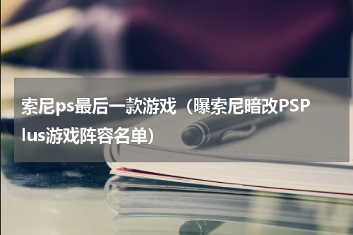 索尼ps最后一款游戏（曝索尼暗改PSPlus游戏阵容名单）