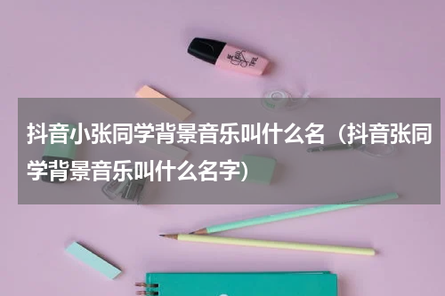 抖音小张同学背景音乐叫什么名（抖音张同学背景音乐叫什么名字）