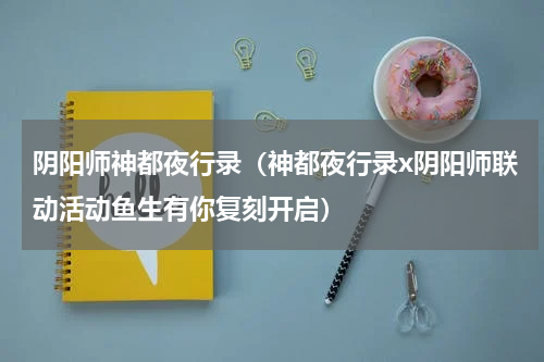 阴阳师神都夜行录（神都夜行录x阴阳师联动活动鱼生有你复刻开启）