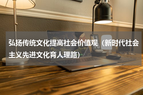 弘扬传统文化提高社会价值观（新时代社会主义先进文化育人理路）