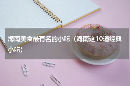 海南美食最有名的小吃（海南这10道经典小吃）