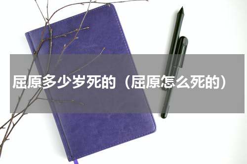 屈原多少岁死的（屈原怎么死的）