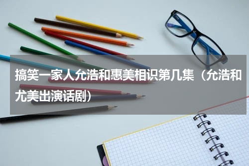 搞笑一家人允浩和惠美相识第几集（允浩和尤美出演话剧）