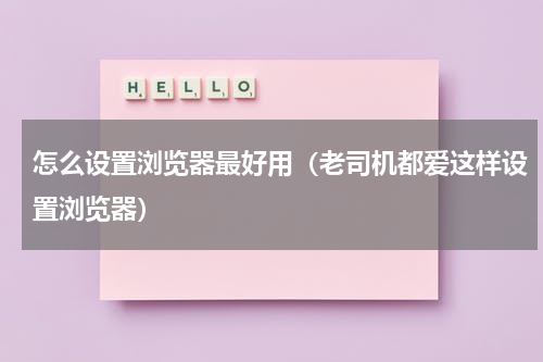 怎么设置浏览器最好用（老司机都爱这样设置浏览器）
