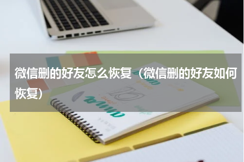 微信删的好友怎么恢复（微信删的好友如何恢复）