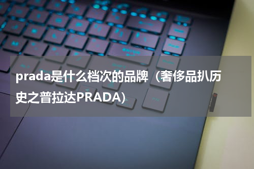 prada是什么档次的品牌（奢侈品扒历史之普拉达PRADA）