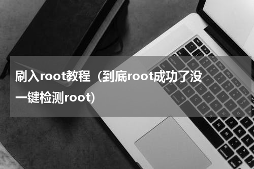 刷入root教程（到底root成功了没一键检测root）