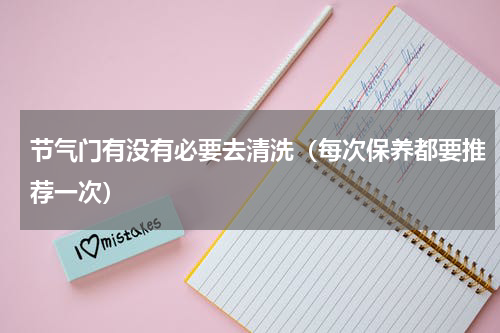 节气门有没有必要去清洗（每次保养都要推荐一次）