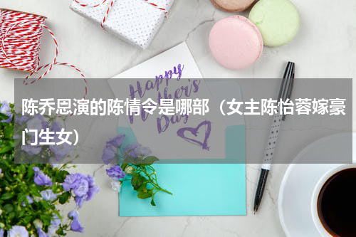 陈乔恩演的陈情令是哪部（女主陈怡蓉嫁豪门生女）