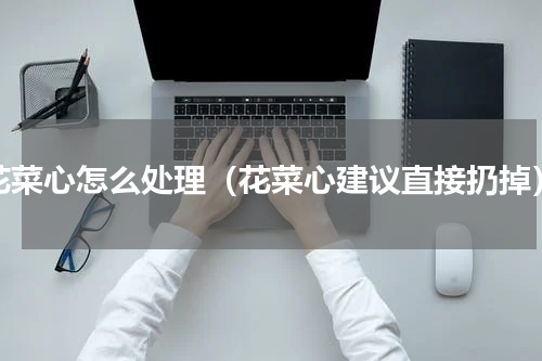 花菜心怎么处理（花菜心建议直接扔掉）