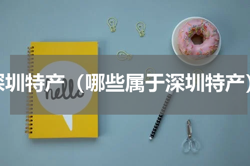 深圳特产（哪些属于深圳特产）