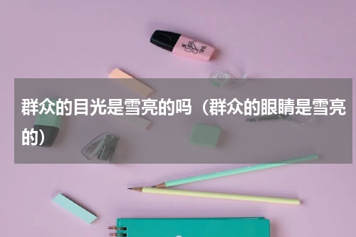 群众的目光是雪亮的吗（群众的眼睛是雪亮的）