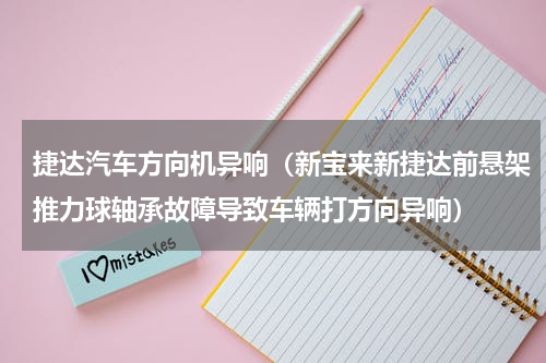 捷达汽车方向机异响（新宝来新捷达前悬架推力球轴承故障导致车辆打方向异响）
