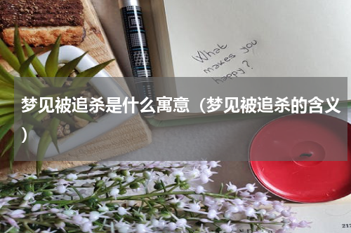 梦见被追杀是什么寓意（梦见被追杀的含义）