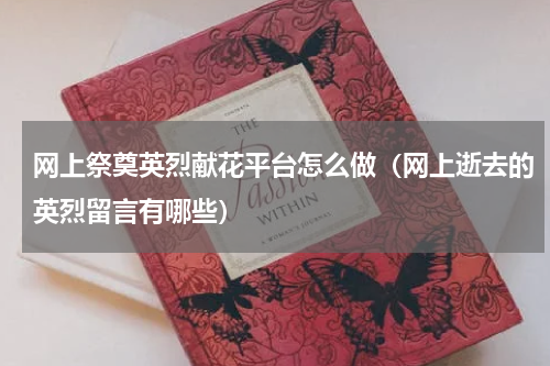 网上祭奠英烈献花平台怎么做（网上逝去的英烈留言有哪些）
