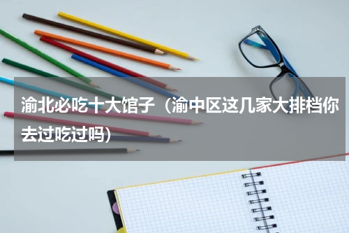 渝北必吃十大馆子（渝中区这几家大排档你去过吃过吗）