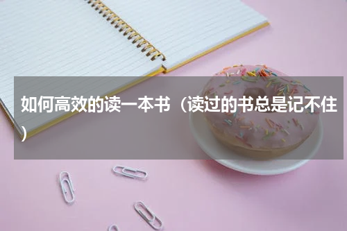 如何高效的读一本书（读过的书总是记不住）