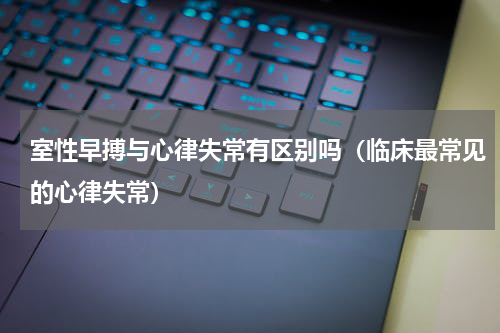室性早搏与心律失常有区别吗（临床最常见的心律失常）
