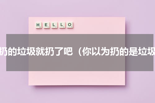 该扔的垃圾就扔了吧（你以为扔的是垃圾）