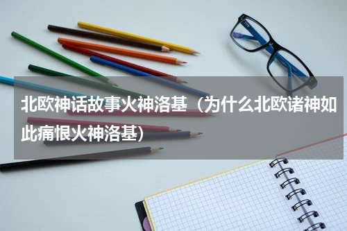 北欧神话故事火神洛基（为什么北欧诸神如此痛恨火神洛基）
