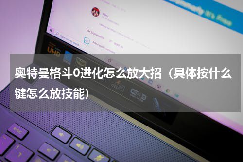 奥特曼格斗0进化怎么放大招（具体按什么键怎么放技能）